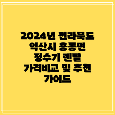 2024년 전라북도 익산시 용동면 정수기 렌탈 가격비교 및 추천 가이드