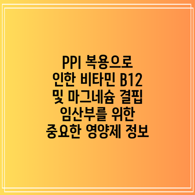 PPI 복용으로 인한 비타민 B12 및 마그네슘 결핍: 임산부를 위한 중요한 영양제 정보