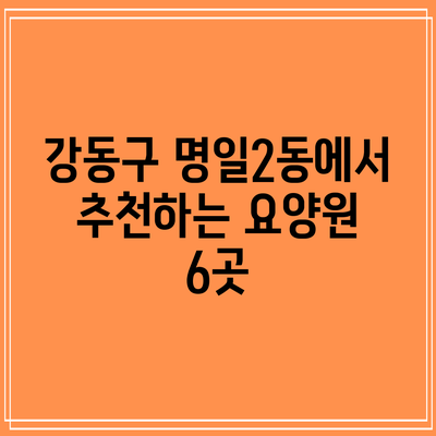 강동구 명일2동에서 추천하는 요양원 6곳