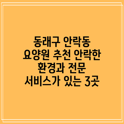 동래구 안락동 요양원 추천: 안락한 환경과 전문 서비스가 있는 3곳