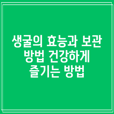 생굴의 효능과 보관 방법: 건강하게 즐기는 방법