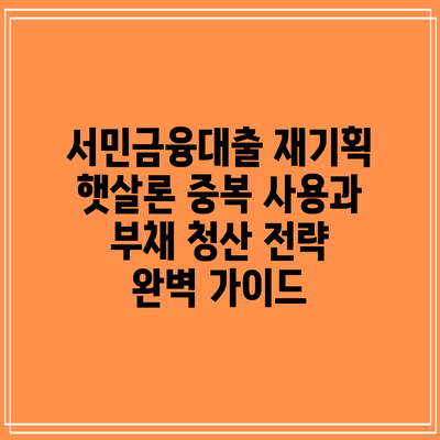 서민금융대출 재기획: 햇살론 중복 사용과 부채 청산 전략 완벽 가이드