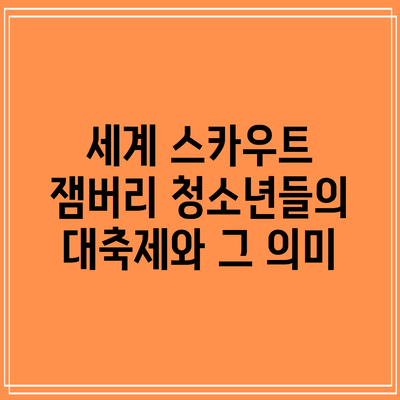 세계 스카우트 잼버리: 청소년들의 대축제와 그 의미