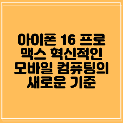 아이폰 16 프로 맥스: 혁신적인 모바일 컴퓨팅의 새로운 기준