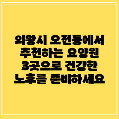 의왕시 오전동에서 추천하는 요양원 3곳으로 건강한 노후를 준비하세요