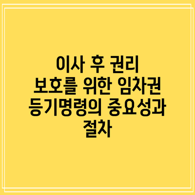이사 후 권리 보호를 위한 임차권 등기명령의 중요성과 절차
