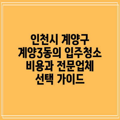 인천시 계양구 계양3동의 입주청소 비용과 전문업체 선택 가이드