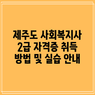 제주도 사회복지사 2급 자격증 취득 방법 및 실습 안내
