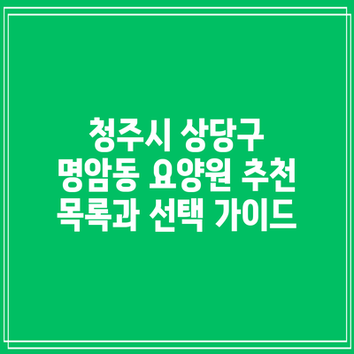 청주시 상당구 명암동 요양원 추천 목록과 선택 가이드
