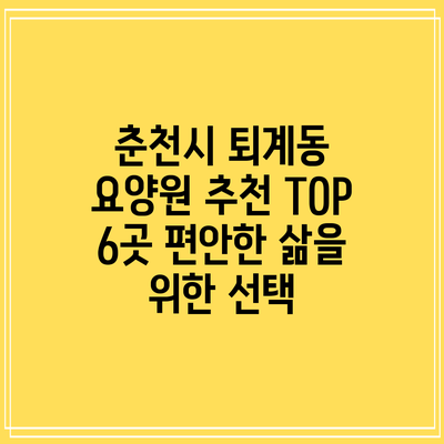 춘천시 퇴계동 요양원 추천 TOP 6곳: 편안한 삶을 위한 선택