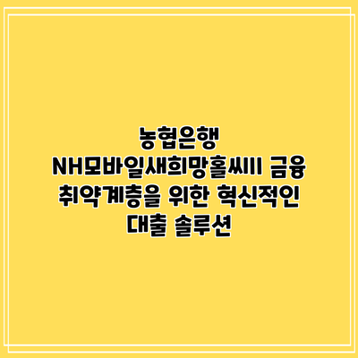 농협은행 NH모바일새희망홀씨II: 금융 취약계층을 위한 혁신적인 대출 솔루션