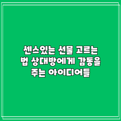 센스있는 선물 고르는 법: 상대방에게 감동을 주는 아이디어들