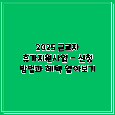 2025 근로자 휴가지원사업 - 신청 방법과 혜택 알아보기