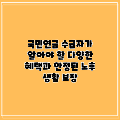 국민연금 수급자가 알아야 할 다양한 혜택과 안정된 노후 생활 보장