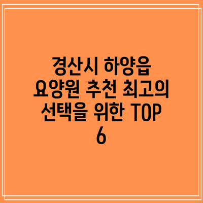 경산시 하양읍 요양원 추천: 최고의 선택을 위한 TOP 6