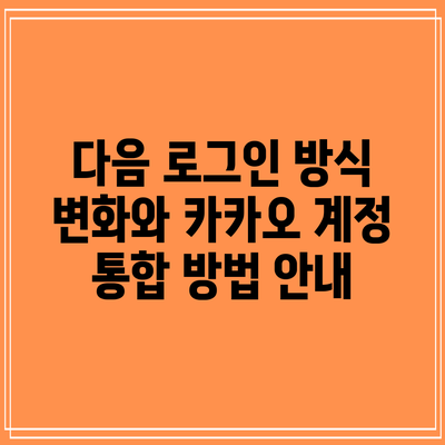 다음 로그인 방식 변화와 카카오 계정 통합 방법 안내